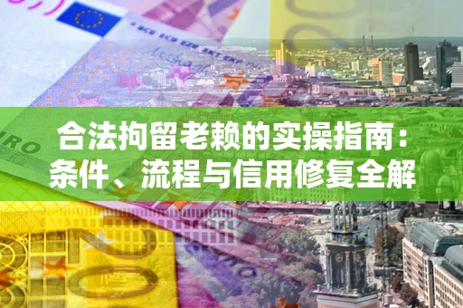 济南合法拘留老赖的实操指南：条件、流程与信用修复全解析