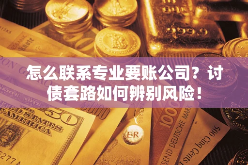 济南怎么联系专业要账公司？讨债套路如何辨别风险！