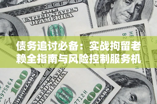 济南债务追讨必备：实战拘留老赖全指南与风险控制服务机构推荐