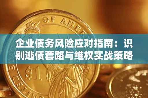 济南企业债务风险应对指南：识别逃债套路与维权实战策略