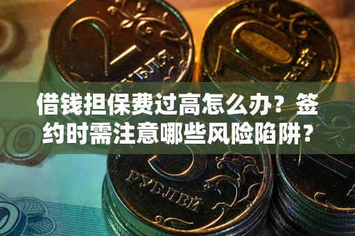 济南借钱担保费过高怎么办？签约时需注意哪些风险陷阱？