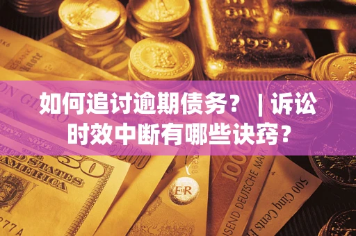 济南如何追讨逾期债务？ | 诉讼时效中断有哪些诀窍？
