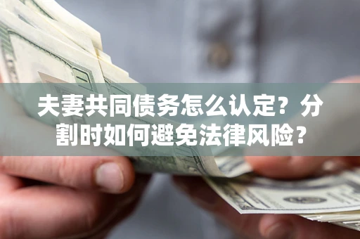 济南夫妻共同债务怎么认定？分割时如何避免法律风险？