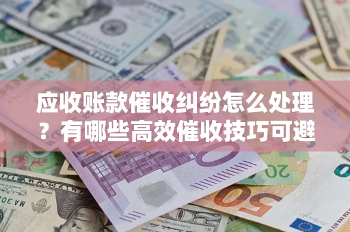 济南应收账款催收纠纷怎么处理？有哪些高效催收技巧可避免坏账？