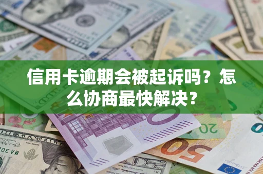 济南信用卡逾期会被起诉吗？怎么协商最快解决？
