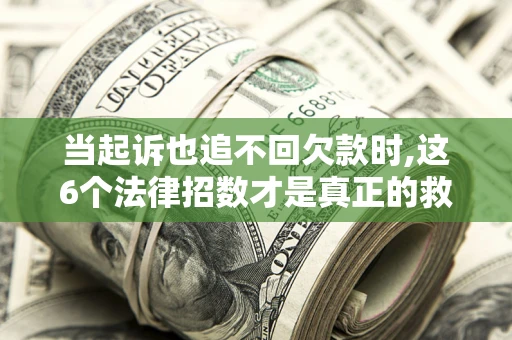 济南当起诉也追不回欠款时,这6个法律招数才是真正的救命稻草