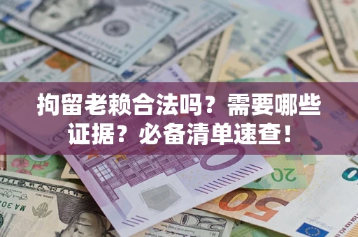 济南拘留老赖合法吗？需要哪些证据？必备清单速查！