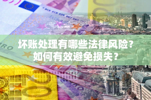 济南坏账处理有哪些法律风险？如何有效避免损失？